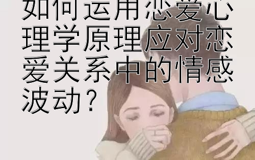 如何运用恋爱心理学原理应对恋爱关系中的情感波动？