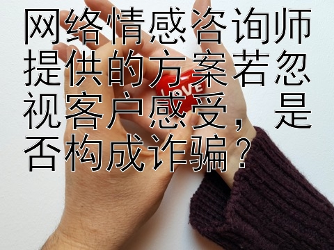 网络情感咨询师提供的方案若忽视客户感受，是否构成诈骗？