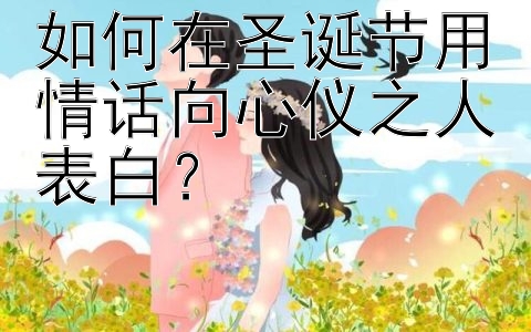 如何在圣诞节用情话向心仪之人表白？