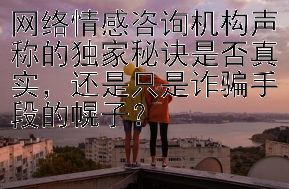 网络情感咨询机构声称的独家秘诀是否真实，还是只是诈骗手段的幌子？