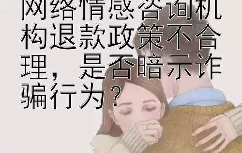 网络情感咨询机构退款政策不合理，是否暗示诈骗行为？