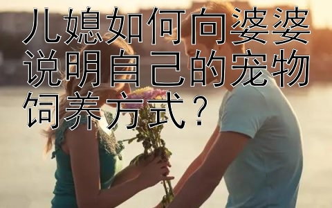 儿媳如何向婆婆说明自己的宠物饲养方式？