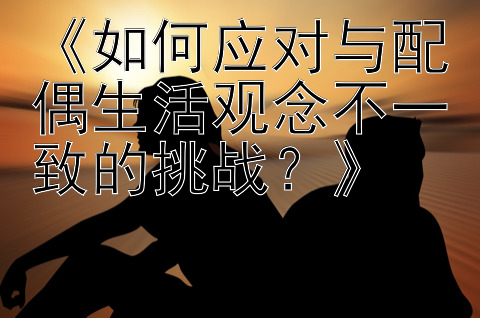 《如何应对与配偶生活观念不一致的挑战？》