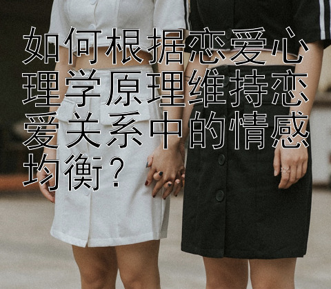 如何根据恋爱心理学原理维持恋爱关系中的情感均衡？