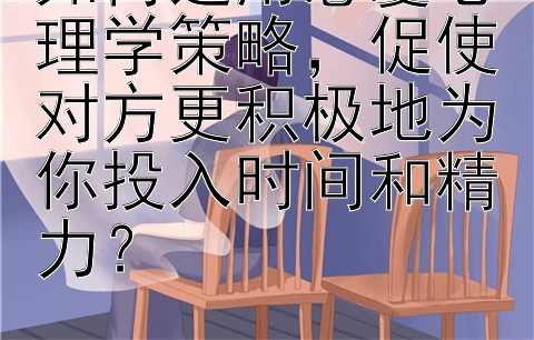 如何运用恋爱心理学策略，促使对方更积极地为你投入时间和精力？