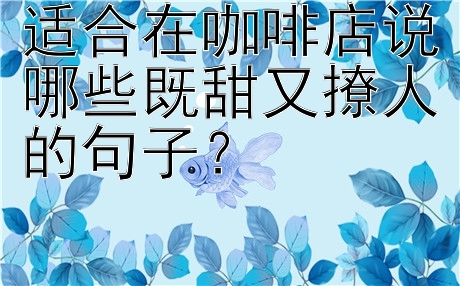 适合在咖啡店说哪些既甜又撩人的句子？