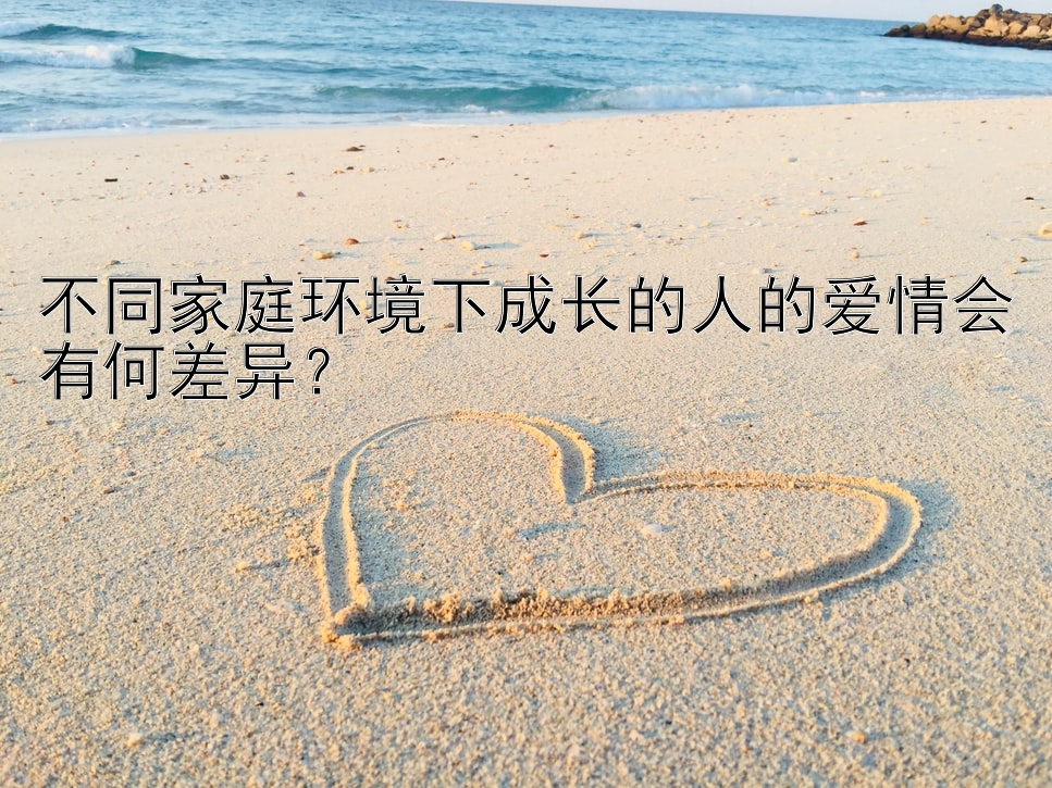 不同家庭环境下成长的人的爱情会有何差异？