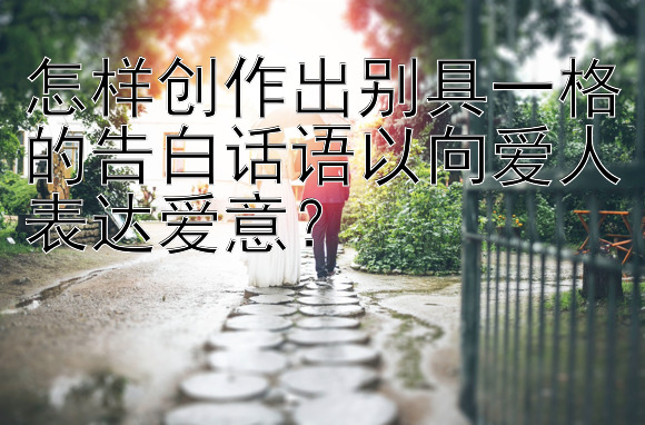 怎样创作出别具一格的告白话语以向爱人表达爱意？