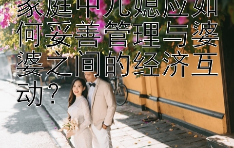 家庭中儿媳应如何妥善管理与婆婆之间的经济互动？