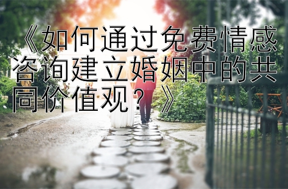 《如何通过免费情感咨询建立婚姻中的共同价值观？》