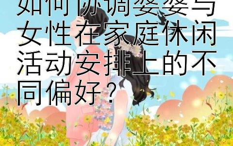 如何协调婆婆与女性在家庭休闲活动安排上的不同偏好？