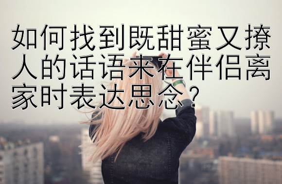 如何找到既甜蜜又撩人的话语来在伴侣离家时表达思念？