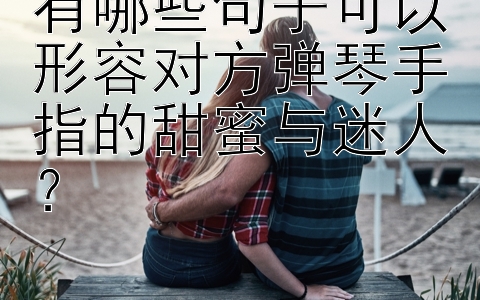 有哪些句子可以形容对方弹琴手指的甜蜜与迷人？