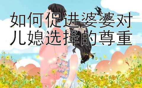 如何促进婆婆对儿媳选择的尊重