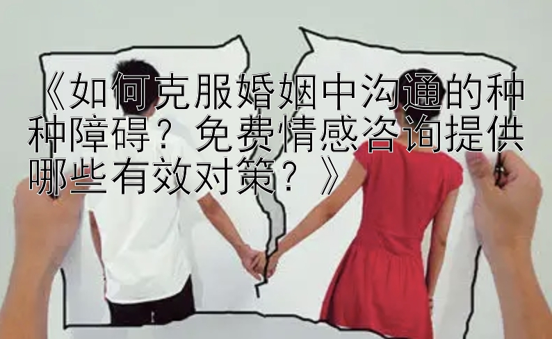 《如何克服婚姻中沟通的种种障碍？免费情感咨询提供哪些有效对策？》