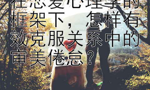 在恋爱心理学的框架下，怎样有效克服关系中的审美倦怠？