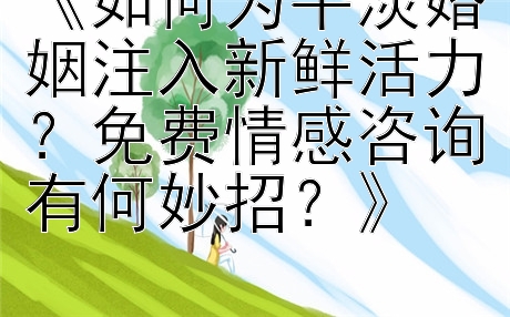 《如何为平淡婚姻注入新鲜活力？免费情感咨询有何妙招？》