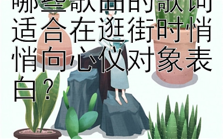 哪些歌曲的歌词适合在逛街时悄悄向心仪对象表白？