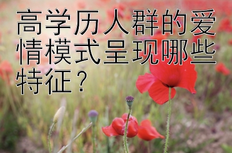 高学历人群的爱情模式呈现哪些特征？