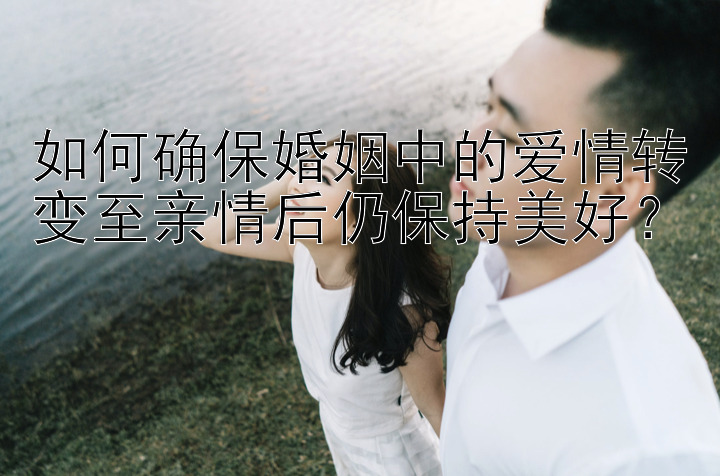 如何确保婚姻中的爱情转变至亲情后仍保持美好？