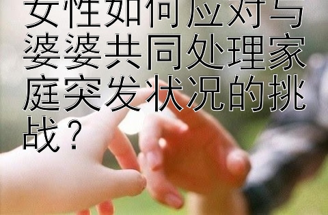 女性如何应对与婆婆共同处理家庭突发状况的挑战？