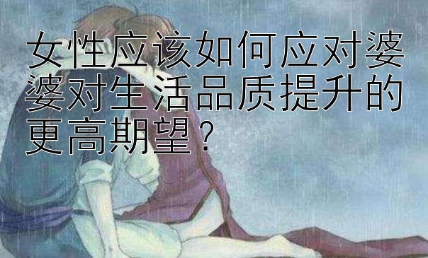 女性应该如何应对婆婆对生活品质提升的更高期望？