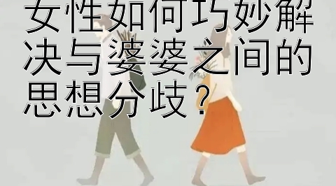 女性如何巧妙解决与婆婆之间的思想分歧？