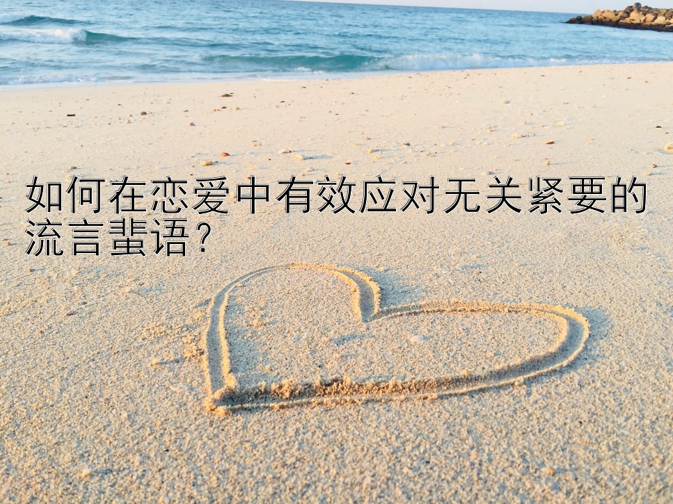 如何在恋爱中有效应对无关紧要的流言蜚语？