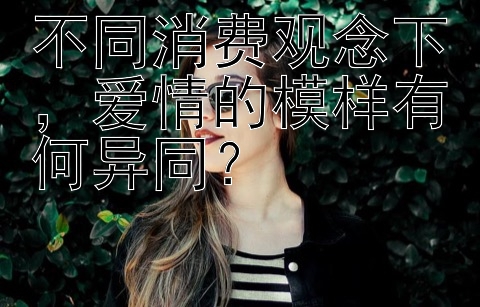 不同消费观念下，爱情的模样有何异同？