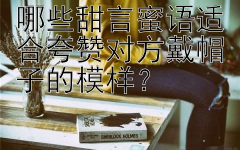 哪些甜言蜜语适合夸赞对方戴帽子的模样？