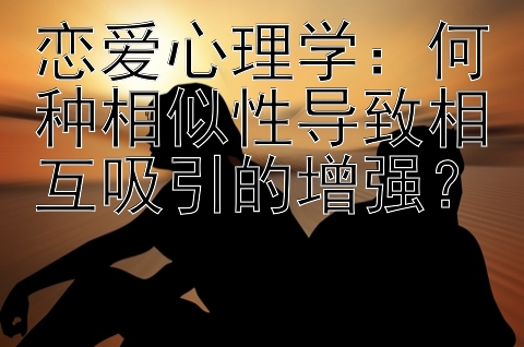 恋爱心理学：何种相似性导致相互吸引的增强？