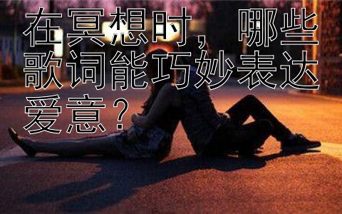 在冥想时，哪些歌词能巧妙表达爱意？