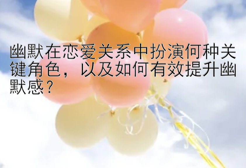 幽默在恋爱关系中扮演何种关键角色，以及如何有效提升幽默感？