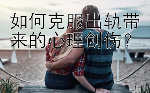 如何克服出轨带来的心理创伤？