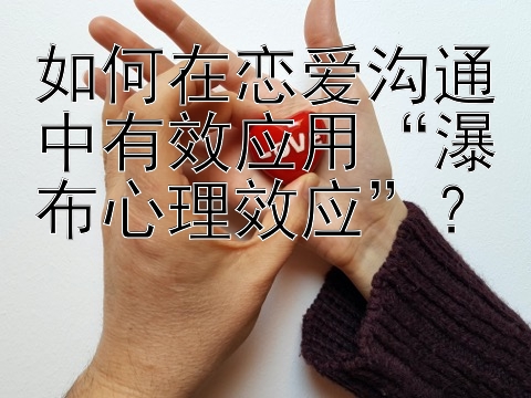 如何在恋爱沟通中有效应用“瀑布心理效应”？