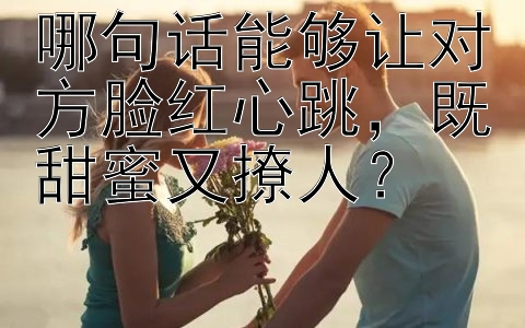 哪句话能够让对方脸红心跳，既甜蜜又撩人？