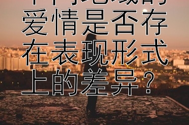 不同地域的爱情是否存在表现形式上的差异？