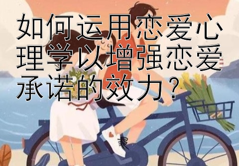 如何运用恋爱心理学以增强恋爱承诺的效力？