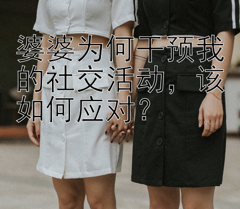 婆婆为何干预我的社交活动，该如何应对？