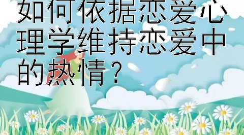 如何依据恋爱心理学维持恋爱中的热情？