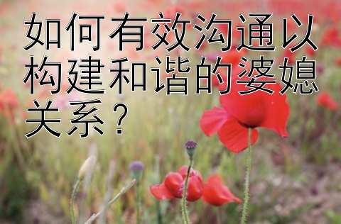 如何有效沟通以构建和谐的婆媳关系？