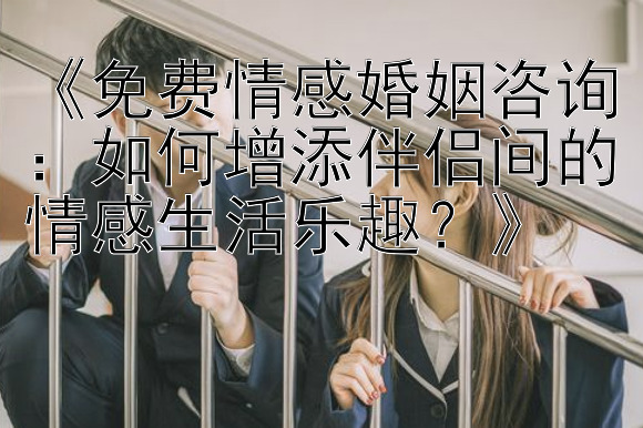 《免费情感婚姻咨询：如何增添伴侣间的情感生活乐趣？》