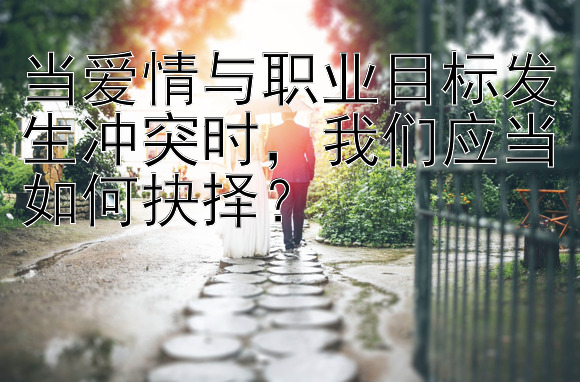 当爱情与职业目标发生冲突时，我们应当如何抉择？