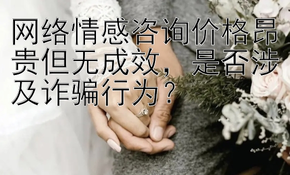 网络情感咨询价格昂贵但无成效，是否涉及诈骗行为？