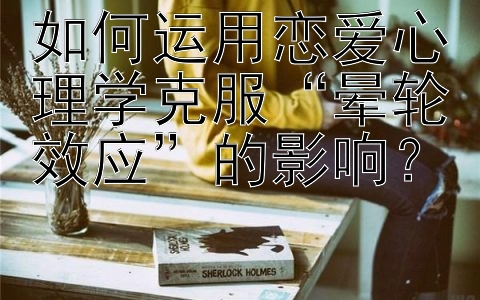 如何运用恋爱心理学克服“晕轮效应”的影响？