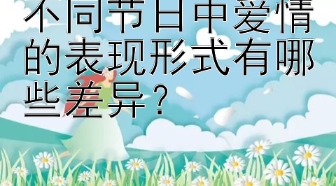 不同节日中爱情的表现形式有哪些差异？