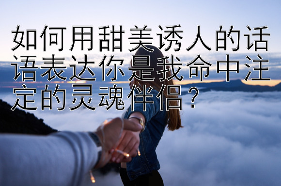 如何用甜美诱人的话语表达你是我命中注定的灵魂伴侣？