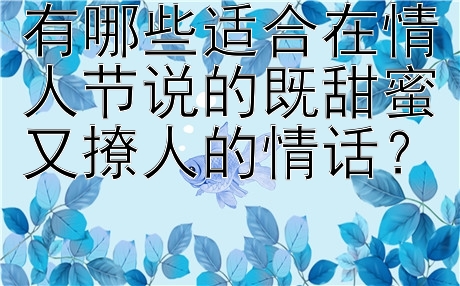 有哪些适合在情人节说的既甜蜜又撩人的情话？