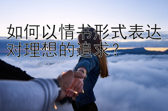 如何以情书形式表达对理想的追求？