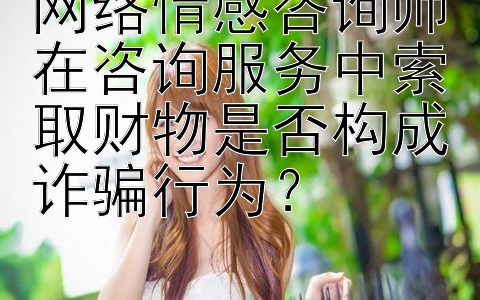 网络情感咨询师在咨询服务中索取财物是否构成诈骗行为？